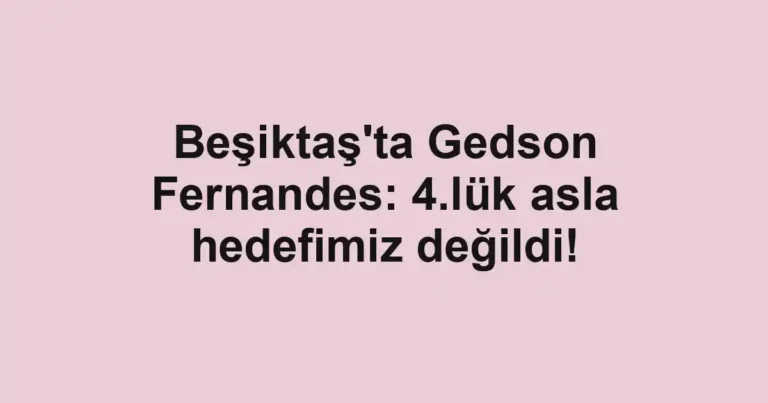 Beşiktaş'ta Gedson Fernandes: 4.lük asla hedefimiz değildi!