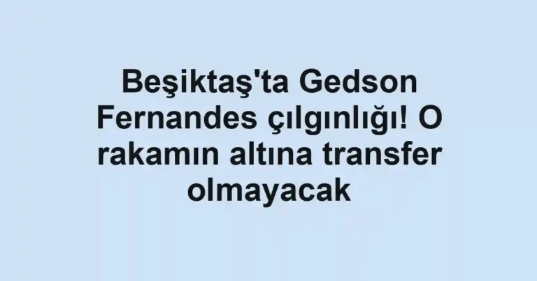 Beşiktaş'ta Gedson Fernandes çılgınlığı! O rakamın altına transfer olmayacak