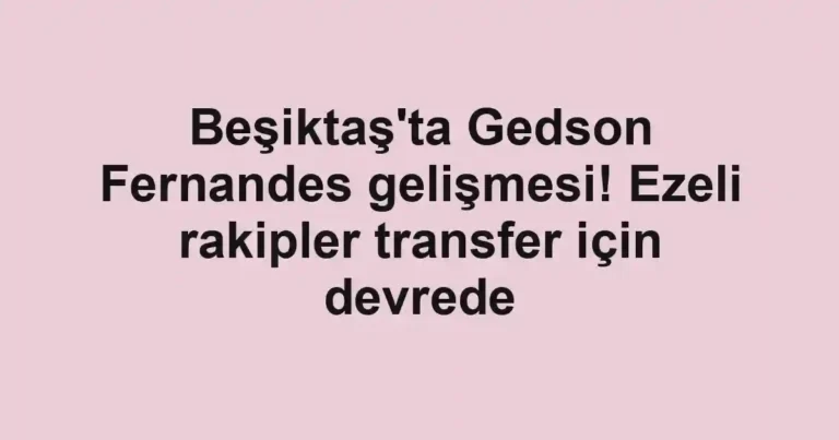 Beşiktaş'ta Gedson Fernandes gelişmesi! Ezeli rakipler transfer için devrede