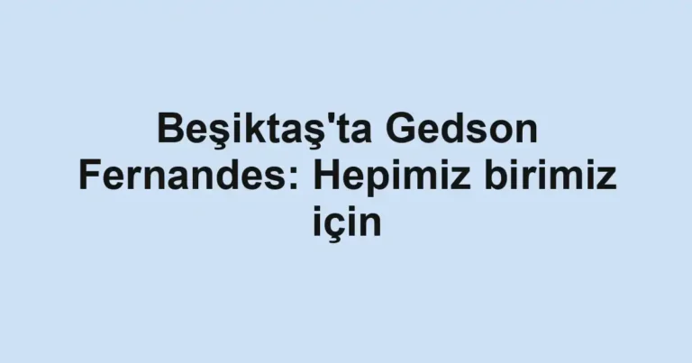Beşiktaş'ta Gedson Fernandes: Hepimiz birimiz için