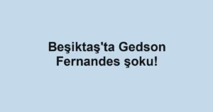 Beşiktaş'ta Gedson Fernandes şoku!