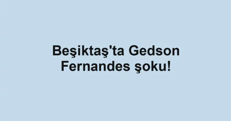 Beşiktaş'ta Gedson Fernandes şoku!