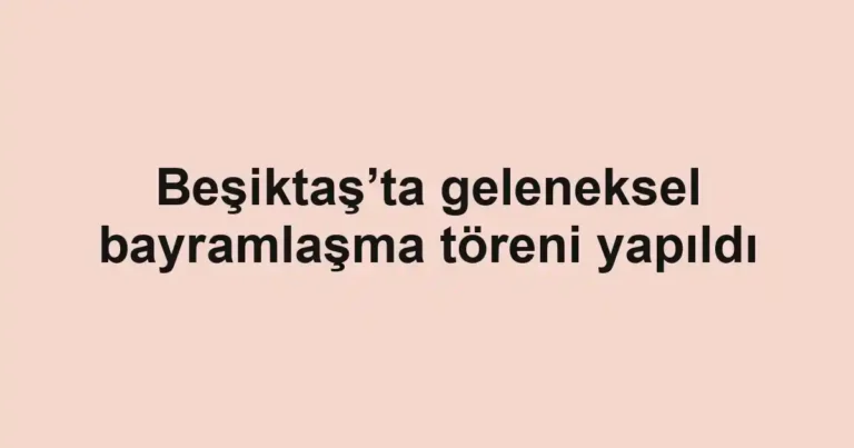 Beşiktaş’ta geleneksel bayramlaşma töreni yapıldı