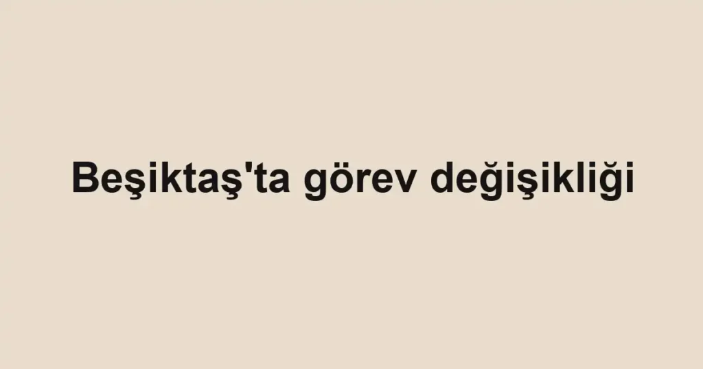 Beşiktaş'ta görev değişikliği