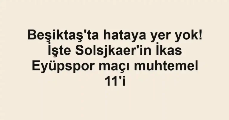 Beşiktaş'ta hataya yer yok! İşte Solsjkaer'in İkas Eyüpspor maçı muhtemel 11'i
