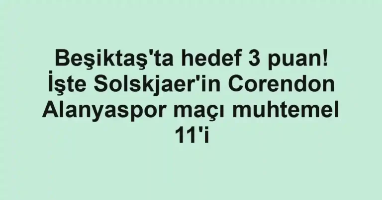 Beşiktaş'ta hedef 3 puan! İşte Solskjaer'in Corendon Alanyaspor maçı muhtemel 11'i