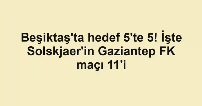 Beşiktaş'ta hedef 5'te 5! İşte Solskjaer'in Gaziantep FK maçı 11'i