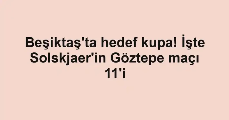 Beşiktaş'ta hedef kupa! İşte Solskjaer'in Göztepe maçı 11'i