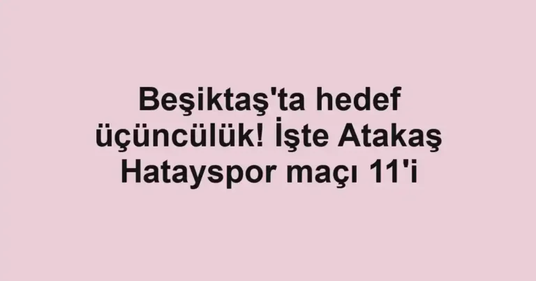 Beşiktaş'ta hedef üçüncülük! İşte Atakaş Hatayspor maçı 11'i