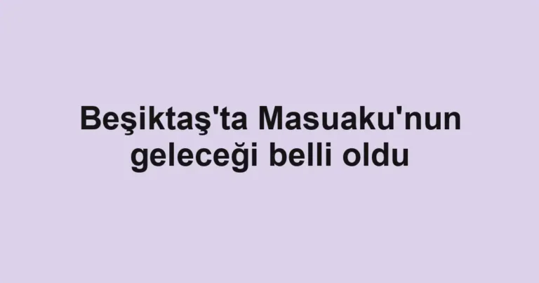 Beşiktaş'ta Masuaku'nun geleceği belli oldu