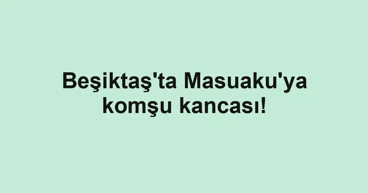 Beşiktaş'ta Masuaku'ya komşu kancası!
