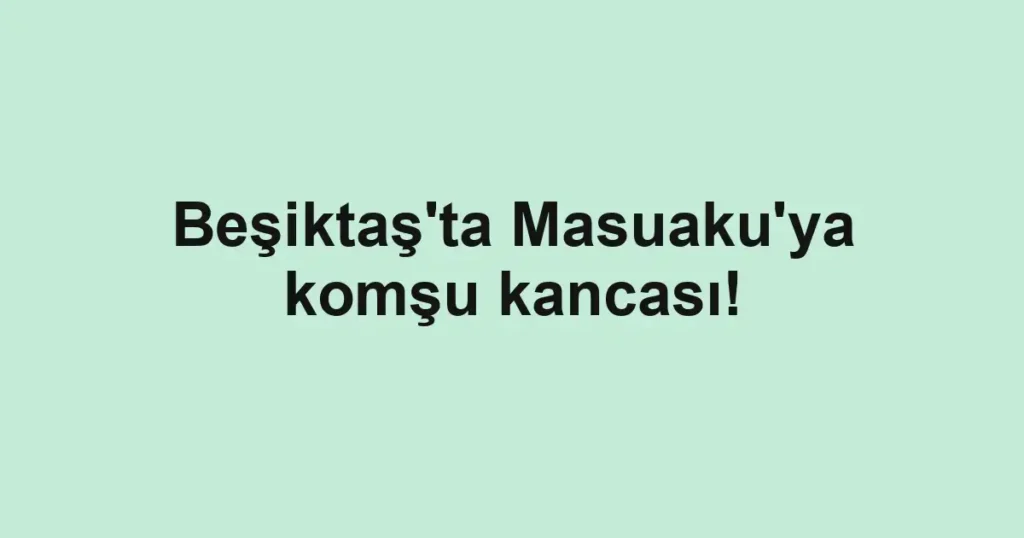 Beşiktaş'ta Masuaku'ya komşu kancası!