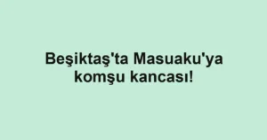 Beşiktaş'ta Masuaku'ya komşu kancası!