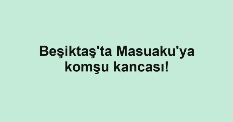 Beşiktaş'ta Masuaku'ya komşu kancası!