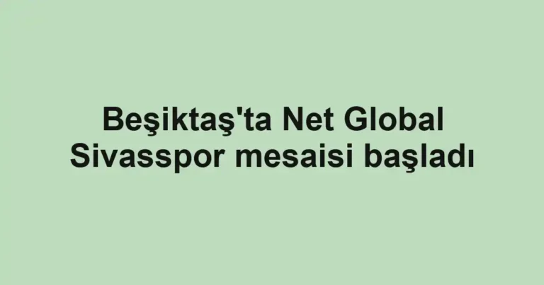 Beşiktaş'ta Net Global Sivasspor mesaisi başladı