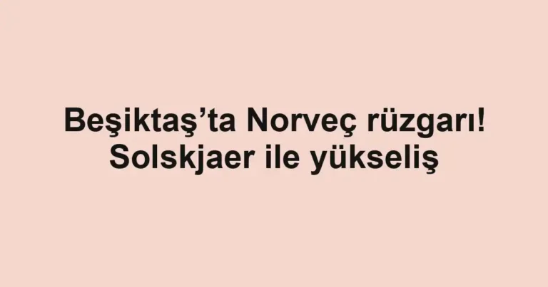 Beşiktaş’ta Norveç rüzgarı! Solskjaer ile yükseliş