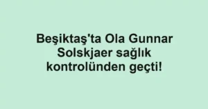 Beşiktaş'ta Ola Gunnar Solskjaer sağlık kontrolünden geçti!