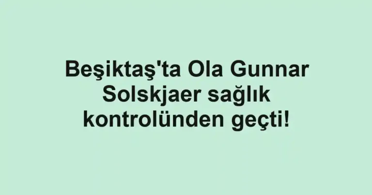 Beşiktaş'ta Ola Gunnar Solskjaer sağlık kontrolünden geçti!