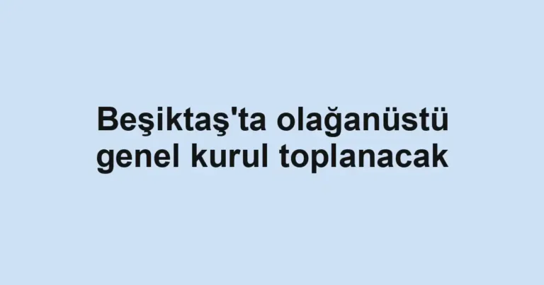 Beşiktaş'ta olağanüstü genel kurul toplanacak