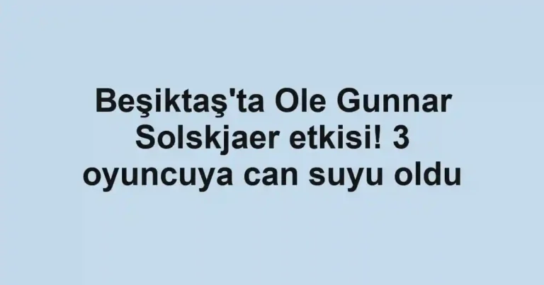 Beşiktaş'ta Ole Gunnar Solskjaer etkisi! 3 oyuncuya can suyu oldu