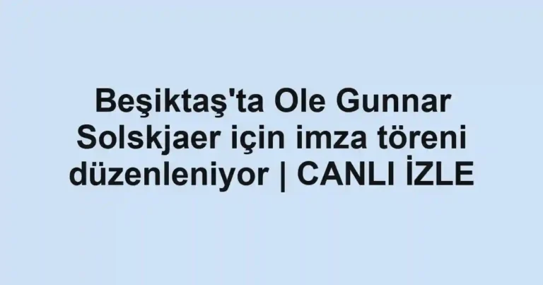 Beşiktaş'ta Ole Gunnar Solskjaer için imza töreni düzenleniyor | CANLI İZLE