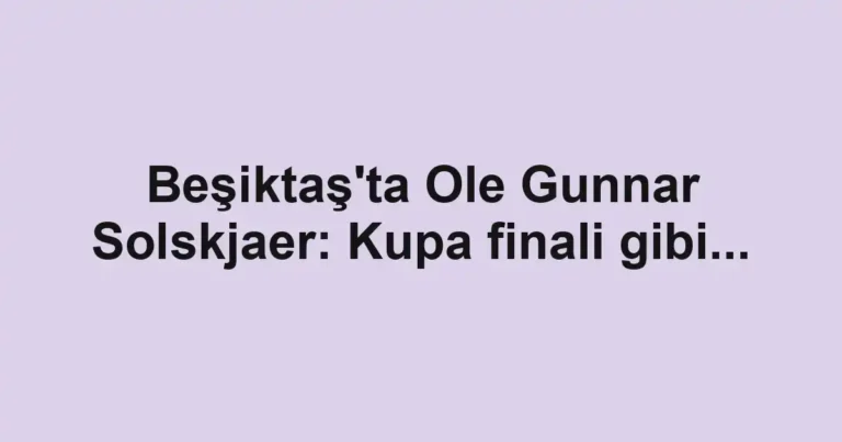 Beşiktaş'ta Ole Gunnar Solskjaer: Kupa finali gibi...