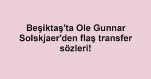 Beşiktaş'ta Ole Gunnar Solskjaer'den flaş transfer sözleri!