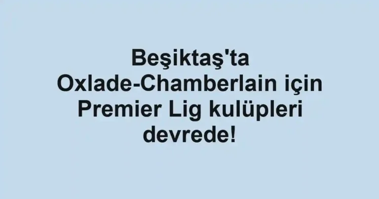 Beşiktaş'ta Oxlade-Chamberlain için Premier Lig kulüpleri devrede!