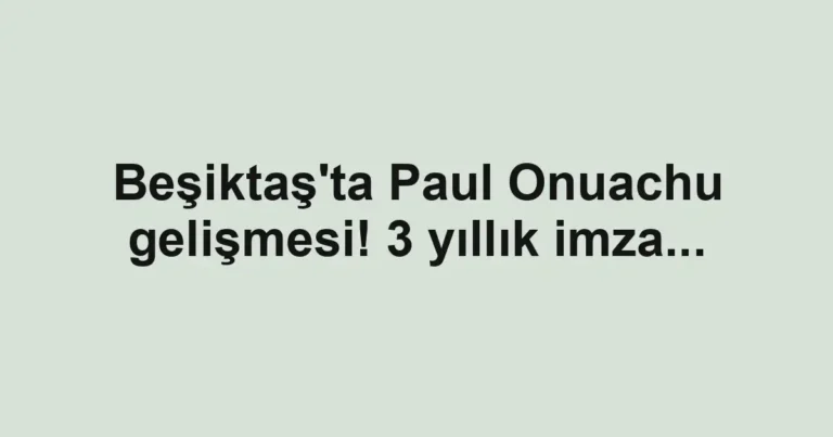 Beşiktaş'ta Paul Onuachu gelişmesi! 3 yıllık imza...