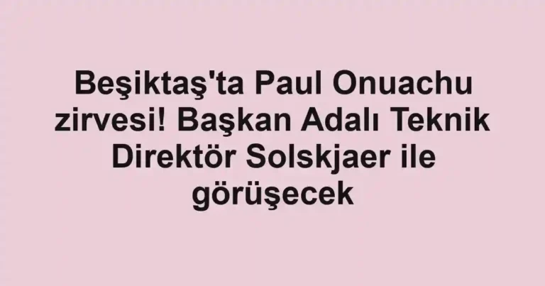 Beşiktaş'ta Paul Onuachu zirvesi! Başkan Adalı Teknik Direktör Solskjaer ile görüşecek