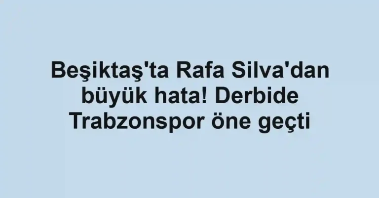 Beşiktaş'ta Rafa Silva'dan büyük hata! Derbide Trabzonspor öne geçti