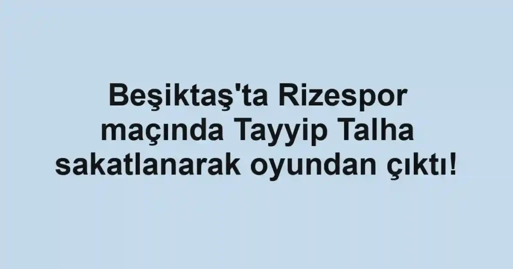Beşiktaş'ta Rizespor maçında Tayyip Talha sakatlanarak oyundan çıktı!