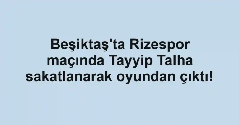 Beşiktaş'ta Rizespor maçında Tayyip Talha sakatlanarak oyundan çıktı!