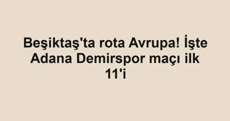 Beşiktaş'ta rota Avrupa! İşte Adana Demirspor maçı ilk 11'i