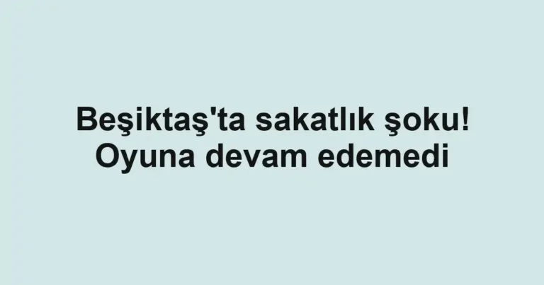 Beşiktaş'ta sakatlık şoku! Oyuna devam edemedi