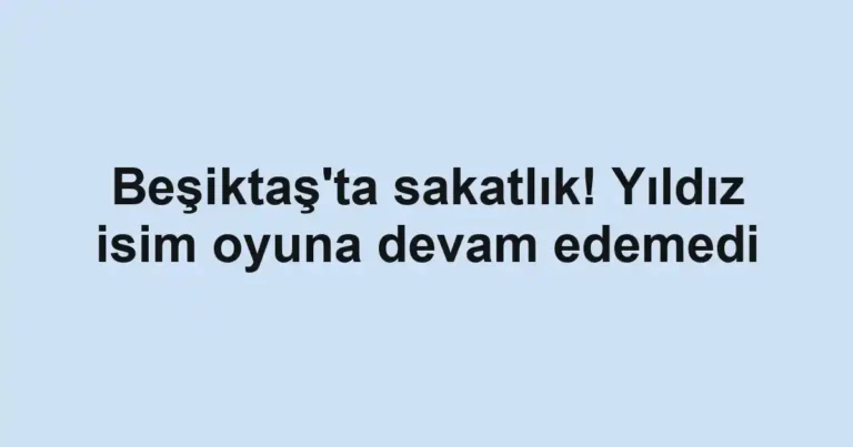 Beşiktaş'ta sakatlık! Yıldız isim oyuna devam edemedi