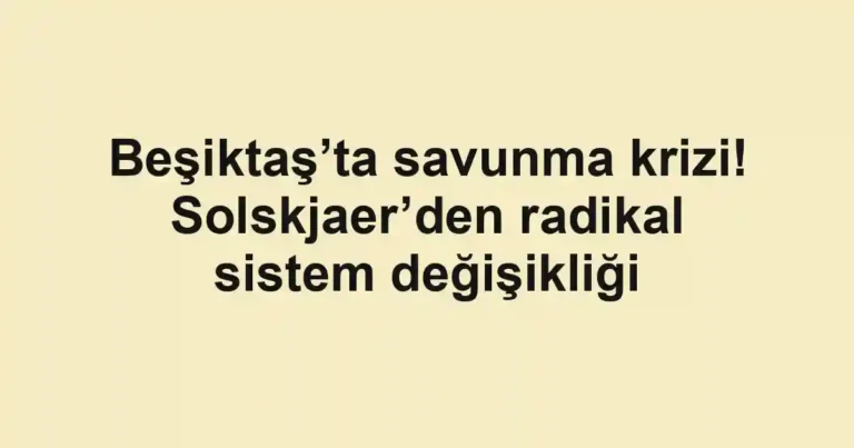 Beşiktaş’ta savunma krizi! Solskjaer’den radikal sistem değişikliği