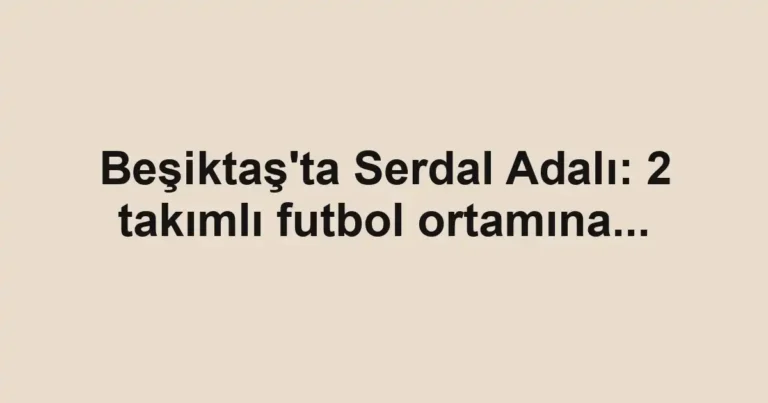 Beşiktaş'ta Serdal Adalı: 2 takımlı futbol ortamına...