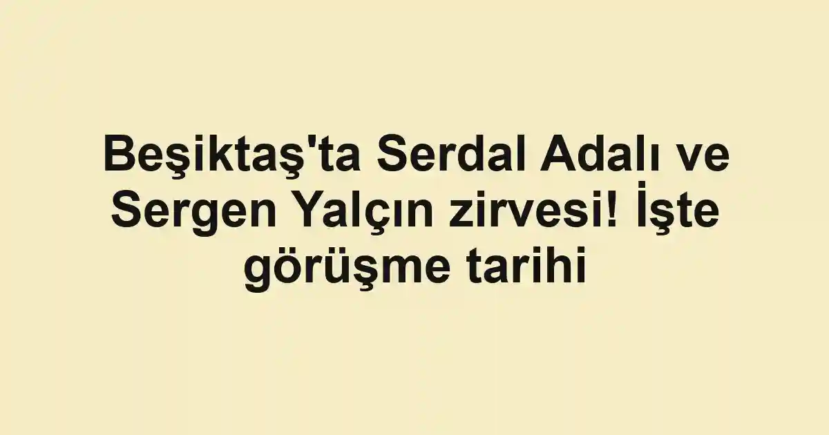 Beşiktaş'ta Serdal Adalı ve Sergen Yalçın zirvesi! İşte görüşme tarihi