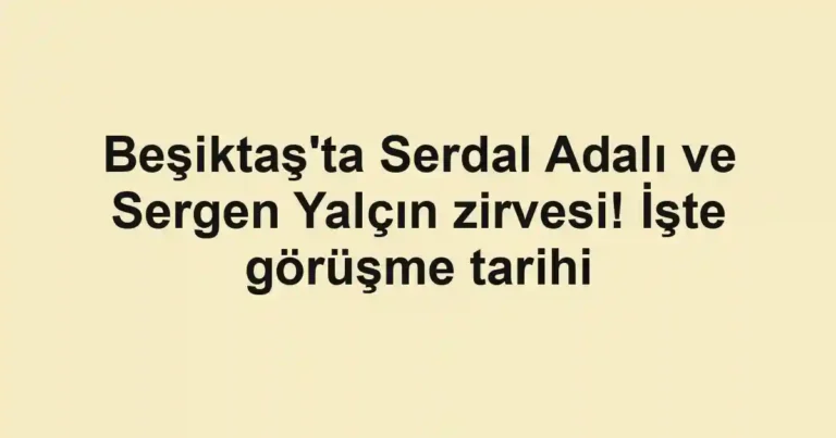 Beşiktaş'ta Serdal Adalı ve Sergen Yalçın zirvesi! İşte görüşme tarihi