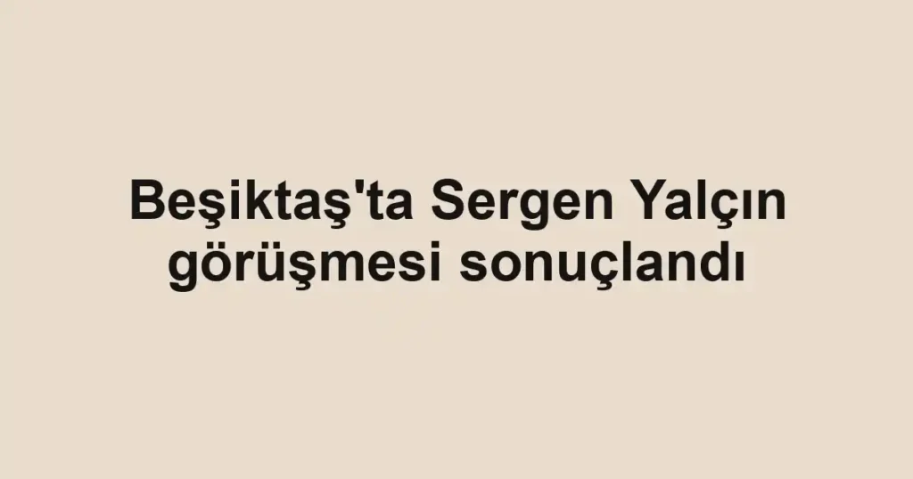 Beşiktaş'ta Sergen Yalçın görüşmesi sonuçlandı