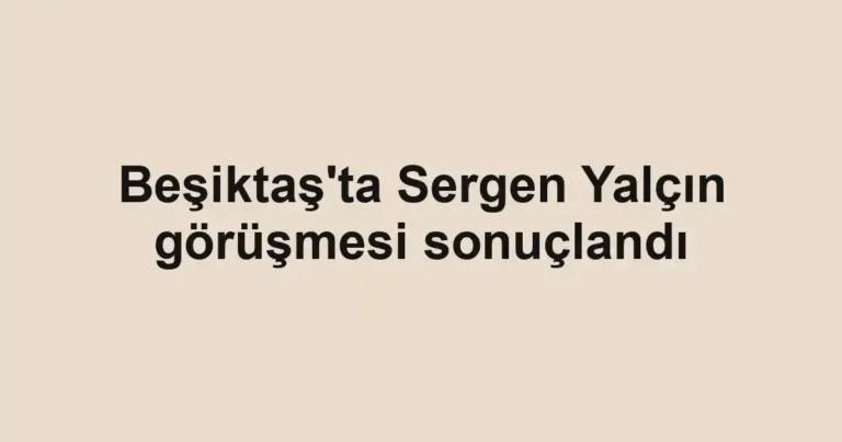 Beşiktaş'ta Sergen Yalçın görüşmesi sonuçlandı