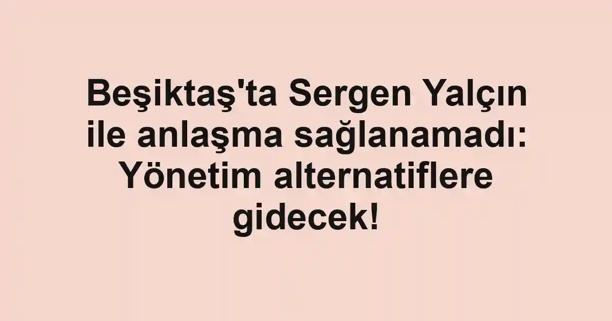 Beşiktaş'ta Sergen Yalçın ile anlaşma sağlanamadı: Yönetim alternatiflere gidecek!