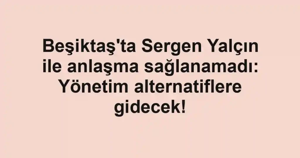 Beşiktaş'ta Sergen Yalçın ile anlaşma sağlanamadı: Yönetim alternatiflere gidecek!