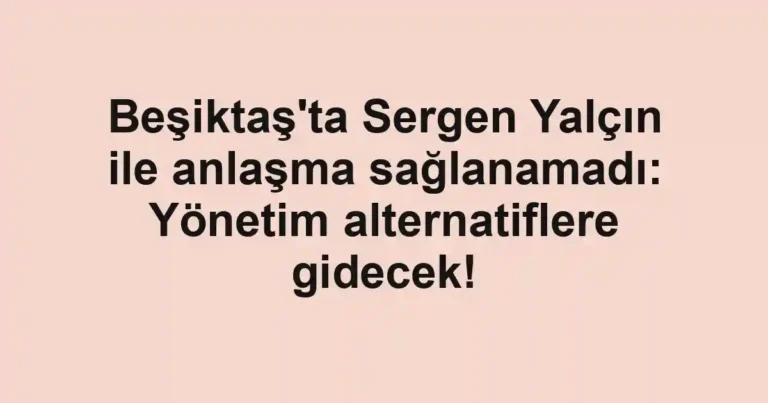 Beşiktaş'ta Sergen Yalçın ile anlaşma sağlanamadı: Yönetim alternatiflere gidecek!
