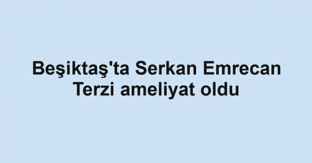 Beşiktaş'ta Serkan Emrecan Terzi ameliyat oldu