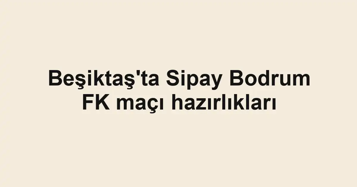 Beşiktaş'ta Sipay Bodrum FK maçı hazırlıkları