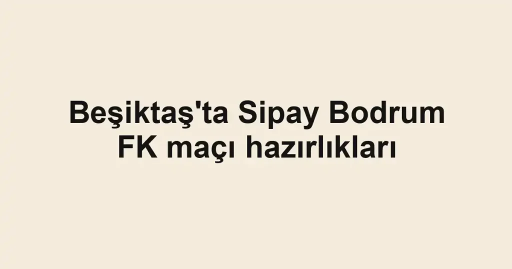 Beşiktaş'ta Sipay Bodrum FK maçı hazırlıkları