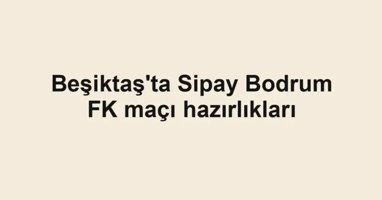 Beşiktaş'ta Sipay Bodrum FK maçı hazırlıkları