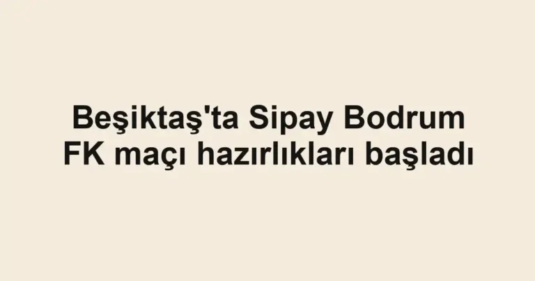 Beşiktaş'ta Sipay Bodrum FK maçı hazırlıkları başladı